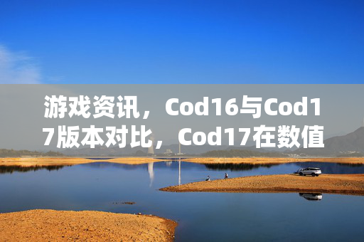 游戏资讯，Cod16与Cod17版本对比，Cod17在数值与玩法维度更优