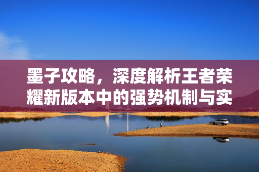 墨子攻略，深度解析王者荣耀新版本中的强势机制与实战操作