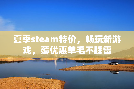 夏季steam特价，畅玩新游戏，薅优惠羊毛不踩雷