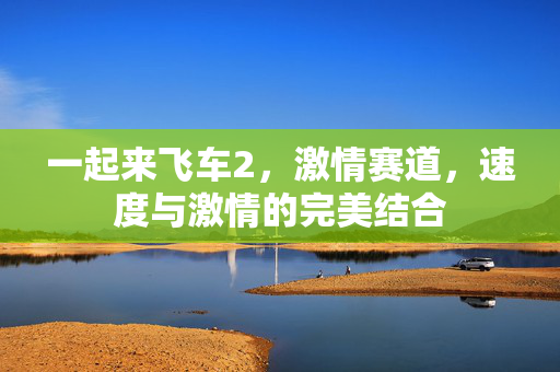 一起来飞车2，激情赛道，速度与激情的完美结合