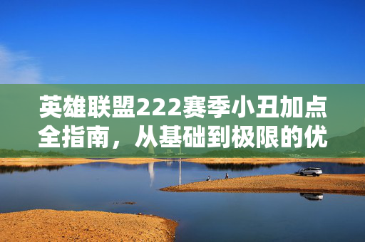 英雄联盟222赛季小丑加点全指南，从基础到极限的优化之路