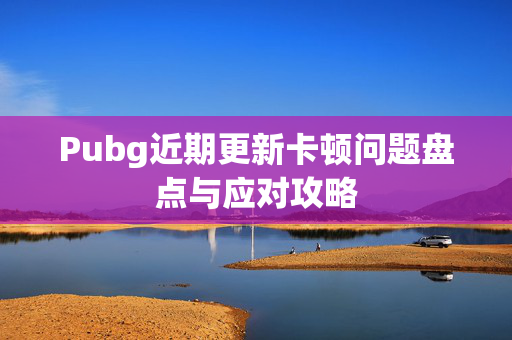 Pubg近期更新卡顿问题盘点与应对攻略
