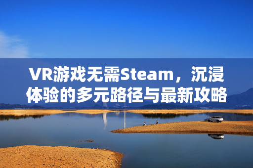 VR游戏无需Steam，沉浸体验的多元路径与最新攻略解析