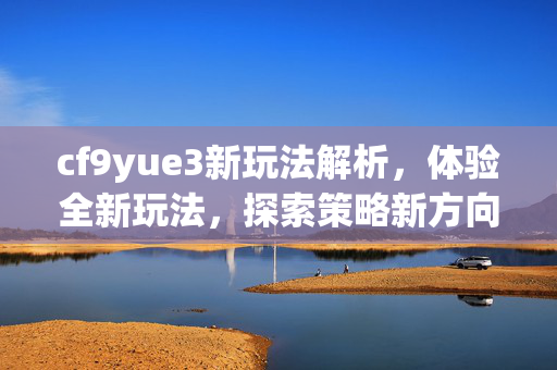cf9yue3新玩法解析，体验全新玩法，探索策略新方向