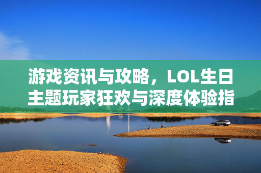 游戏资讯与攻略，LOL生日主题玩家狂欢与深度体验指南LOL生日主题，玩家狂欢中的竞技、互动与策略深度指南