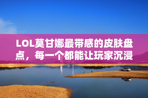 LOL莫甘娜最带感的皮肤盘点，每一个都能让玩家沉浸式体验梦幻守护感
