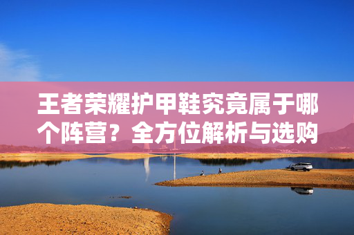王者荣耀护甲鞋究竟属于哪个阵营？全方位解析与选购指南