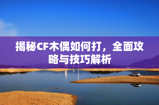 揭秘CF木偶如何打，全面攻略与技巧解析