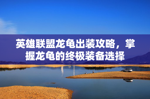 英雄联盟龙龟出装攻略，掌握龙龟的终极装备选择