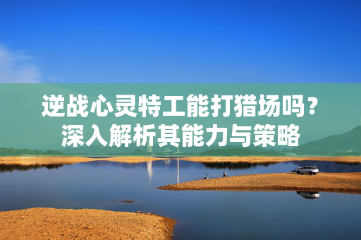 逆战心灵特工能打猎场吗？深入解析其能力与策略