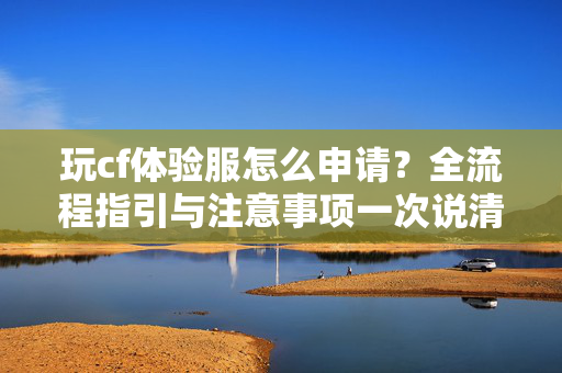 玩cf体验服怎么申请？全流程指引与注意事项一次说清