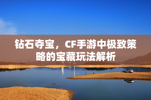 钻石夺宝，CF手游中极致策略的宝藏玩法解析