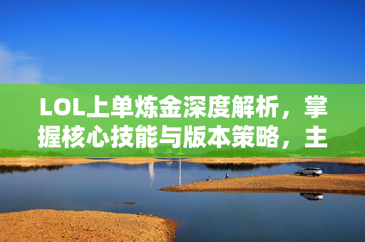LOL上单炼金深度解析，掌握核心技能与版本策略，主宰战场优势