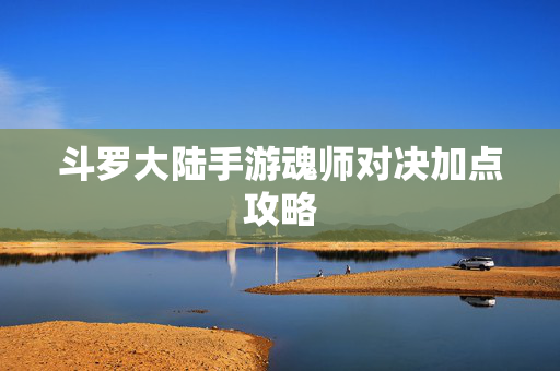 斗罗大陆手游魂师对决加点攻略