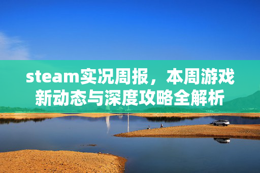 steam实况周报，本周游戏新动态与深度攻略全解析