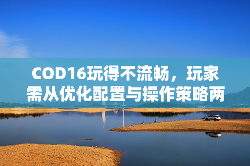 COD16玩得不流畅，玩家需从优化配置与操作策略两方面对症解决