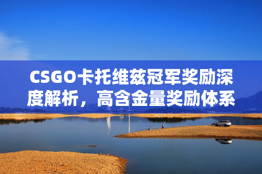CSGO卡托维兹冠军奖励深度解析，高含金量奖励体系与获取策略全攻略