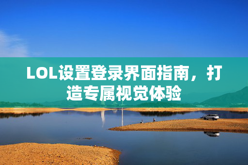 LOL设置登录界面指南，打造专属视觉体验