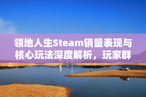 领地人生Steam销量表现与核心玩法深度解析，玩家群体与生态分析