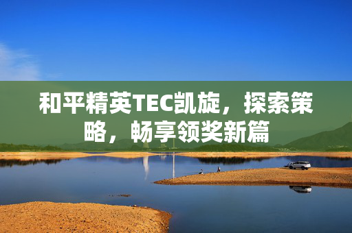 和平精英TEC凯旋，探索策略，畅享领奖新篇
