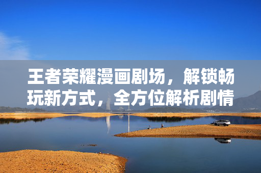 王者荣耀漫画剧场，解锁畅玩新方式，全方位解析剧情与玩法攻略