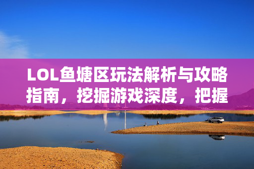 LOL鱼塘区玩法解析与攻略指南，挖掘游戏深度，把握竞技精髓