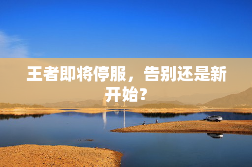 王者即将停服，告别还是新开始？