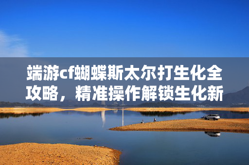 端游cf蝴蝶斯太尔打生化全攻略，精准操作解锁生化新挑战