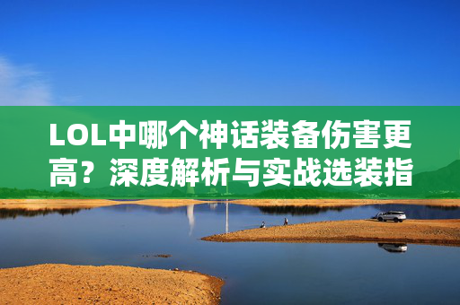 LOL中哪个神话装备伤害更高？深度解析与实战选装指南
