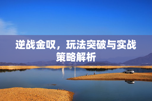 逆战金叹，玩法突破与实战策略解析