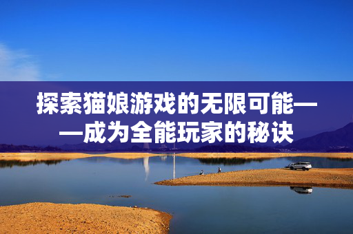 探索猫娘游戏的无限可能——成为全能玩家的秘诀
