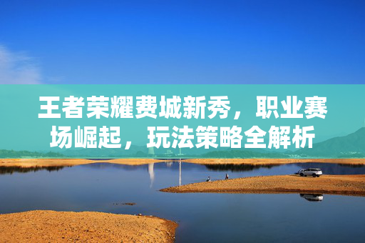 王者荣耀费城新秀，职业赛场崛起，玩法策略全解析