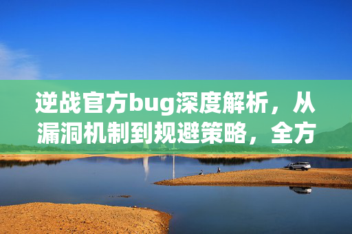 逆战官方bug深度解析，从漏洞机制到规避策略，全方位解析游戏漏洞应对方案