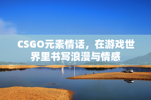 CSGO元素情话，在游戏世界里书写浪漫与情感