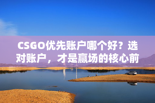 CSGO优先账户哪个好？选对账户，才是赢场的核心前提