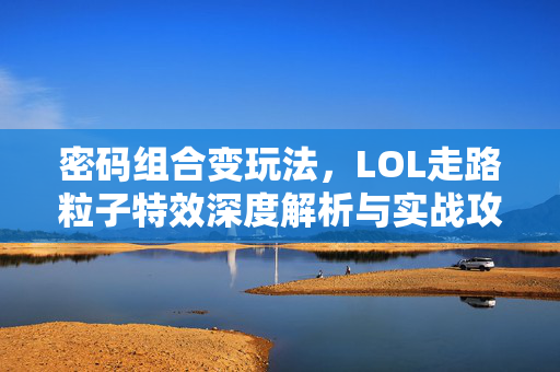 密码组合变玩法，LOL走路粒子特效深度解析与实战攻略