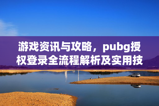 游戏资讯与攻略，pubg授权登录全流程解析及实用技巧，畅享游戏新体验
