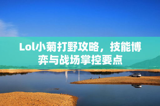 Lol小菊打野攻略，技能博弈与战场掌控要点
