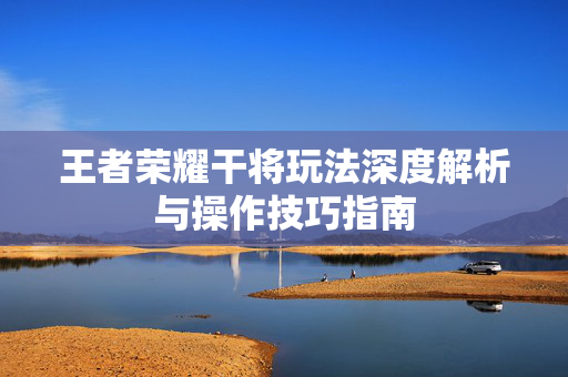 王者荣耀干将玩法深度解析与操作技巧指南