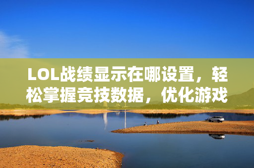 LOL战绩显示在哪设置，轻松掌握竞技数据，优化游戏表现