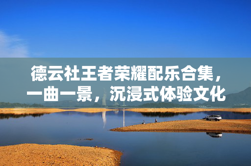 德云社王者荣耀配乐合集，一曲一景，沉浸式体验文化魅力