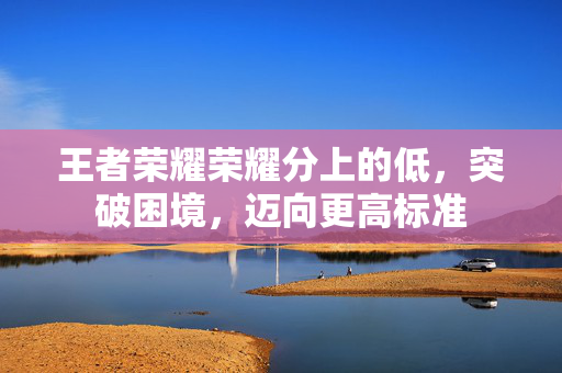 王者荣耀荣耀分上的低，突破困境，迈向更高标准