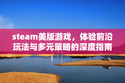 steam美版游戏，体验前沿玩法与多元策略的深度指南