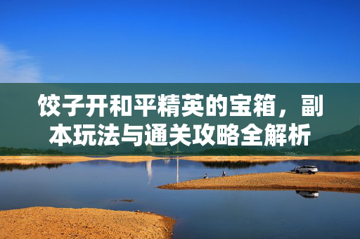 饺子开和平精英的宝箱，副本玩法与通关攻略全解析