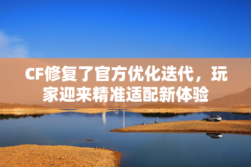CF修复了官方优化迭代，玩家迎来精准适配新体验