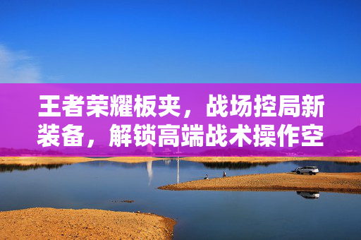 王者荣耀板夹，战场控局新装备，解锁高端战术操作空间