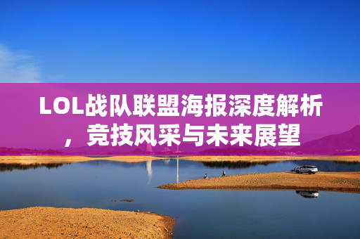 LOL战队联盟海报深度解析，竞技风采与未来展望