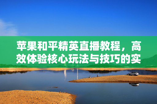 苹果和平精英直播教程，高效体验核心玩法与技巧的实用指南