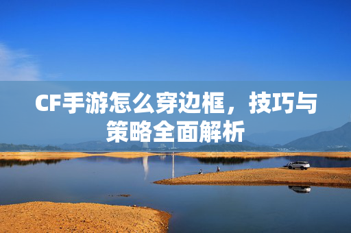 CF手游怎么穿边框，技巧与策略全面解析