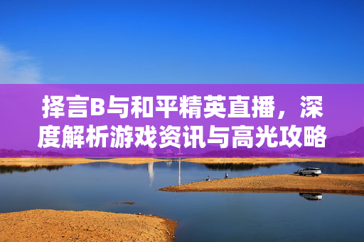 择言B与和平精英直播，深度解析游戏资讯与高光攻略，解锁新玩法新体验